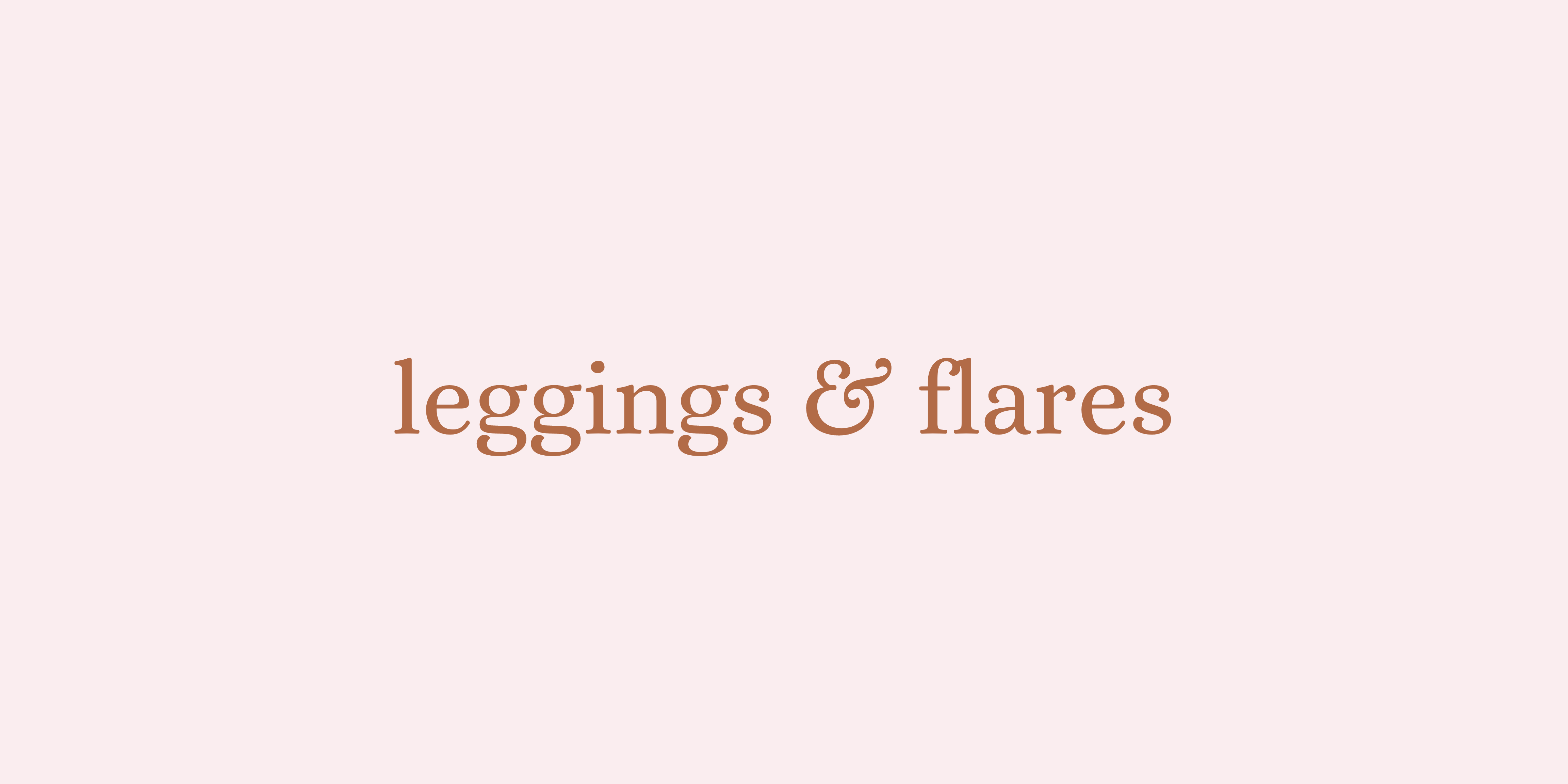 LEGGINGS & FLARES